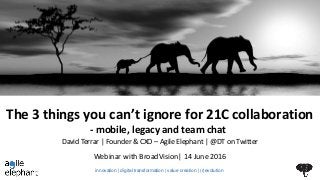 The 3 things you can’t ignore for 21C collaboration
- mobile, legacy and team chat
Webinar with BroadVision| 14 June 2016
David Terrar | Founder & CXO – Agile Elephant | @DT on Twitter
innovation | digital transformation | value creation | (r)evolution
 