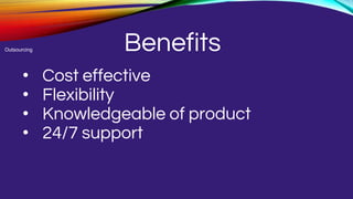 Benefits
• Cost effective
• Flexibility
• Knowledgeable of product
• 24/7 support
Outsourcing
 