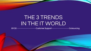 THE 3 TRENDS
IN THE IT WORLD
BYOD ----------------------------Customer Support--------------------------Outsourcing
 