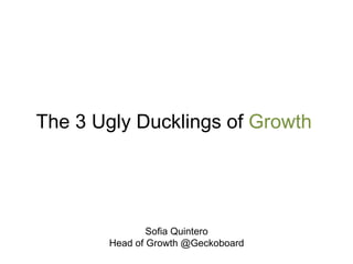 The 3 Ugly Ducklings of Growth 
Sofia Quintero 
Head of Growth @Geckoboard 
 