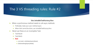The 3 VS threading rules: Rule #2
Use JoinableTaskFactory.Run
 When a synchronous method needs to call async methods:
 P...