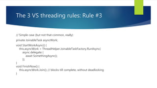 The 3 VS threading rules: Rule #3
// Simple case (but not that common, really)
private JoinableTask asyncWork;
void StartW...
