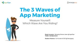 The 3 Waves of
Measure Yourself:
Which Wave Are You Riding?
App Marketing
Daniel Junowicz - Managing Director Latam @ AppsFlyer
Twitter: danieljunowicz
Gustavo Victorica - Co-Founder & COO @ Recargapay
 
