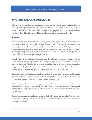 THE 3-WEEK DIET—INTRODUCTION MANUAL
4
RAPID WEIGHT LOSS
In all my years in the diet  fitness industry, I don’t think anyone has ever told me that they were
looking for a way to lose weight slowly. In fact, most people that come to me about losing weight
are looking for something that will produce results as fast as humanly possible. And I truly believe
that the #1 reason that most diets fail is because they don’t produce results fast enough. Let’s
face it…it’s no fun to spend hours at the gym, followed by small portions of food we can’t stand,
day after day, only to see the scale drop just one pound during the week.
For a diet to be successful, I truly believe that the diet must produce visible and significant results
FAST. When the dieter sees real results quickly, he/she becomes more engaged. And when I can get
the dieter engaged in the diet, it produces a “snowball
effect” causing the results get better and better as the
dieter gets leaner and leaner because of the results they
are seeing on an everyday basis.
On the 3-Week diet, you WILL see real results daily.
Your scale will move, your clothes will fit better, you’ll
feel lighter (because you’ll actually be lighter) and you
will look and feel better than you have in years.
This is why the 3-Week Diet is so ultra-effective. It pro-
duces extremely fast, visible results. These fast results keep the dieter motivated. And that motiva-
tion keeps them going until they reach levels of fat loss that they never imagined were possible.
Once you finish this book, you’re going to know more about how we gain and lose weight than
most doctors do. And, using the methods you’ll learn in the 3-Week Diet, you’re going to be fully
equipped to lose weight virtually on command.
This is not another “fad” diet. This diet is based on science and it has been proven to be extremely
effective for millions of people for the past several decades. This diet takes into account your own
biology and hormones and how the body processes, utilizes, stores and burns body fat. This book
will show you how and why you have gained the excess weight you now want to get rid of, so that
you can stop the weight from ever coming back.
 