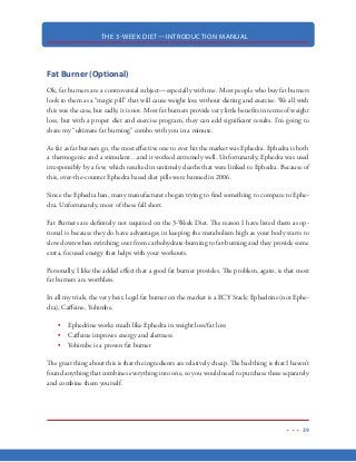 THE 3-WEEK DIET—INTRODUCTION MANUAL
28
bloodstream), your blood sugar drops. Low blood sugar level is what tells your brain that you’re
hungry…and because you are hungry, you begin to eat again before those fatty acids can ever
be burned up. When you follow up with another carbohydrate-rich meal, those fatty acids will
need to be stored away because your body is going to have to secrete insulin to lower blood sugar
again…and to use that blood sugar—instead of fat—for its energy for the next few hours. And this
starts the vicious cycle all over again—constantly prohibiting your body from burning fat.
 