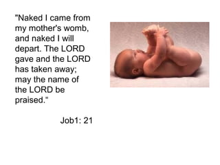 "Naked I came from
my mother's womb,
and naked I will
depart. The LORD
gave and the LORD
has taken away;
may the name of
the LORD be
praised.“
Job1: 21
 