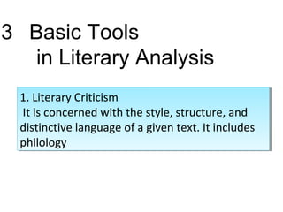 3 Basic Tools
in Literary Analysis
1. Literary Criticism
It is concerned with the style, structure, and
distinctive language of a given text. It includes
philology
1. Literary Criticism
It is concerned with the style, structure, and
distinctive language of a given text. It includes
philology
 