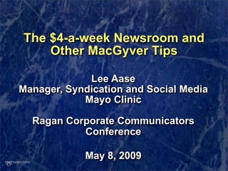 The $4-a-week Newsroom and
    Other MacGyver Tips

             Lee Aase
Manager, Syndication and Social Media
            Mayo Clinic

  Ragan Corporate Communicators
           Conference

            May 8, 2009
 