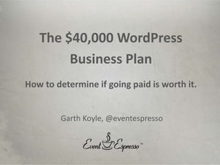 Event Espresso, LLC. Copyright 2011 The $40,000 WordPress Business Plan How to determine if going paid is worth it. Garth Koyle, @eventespresso 