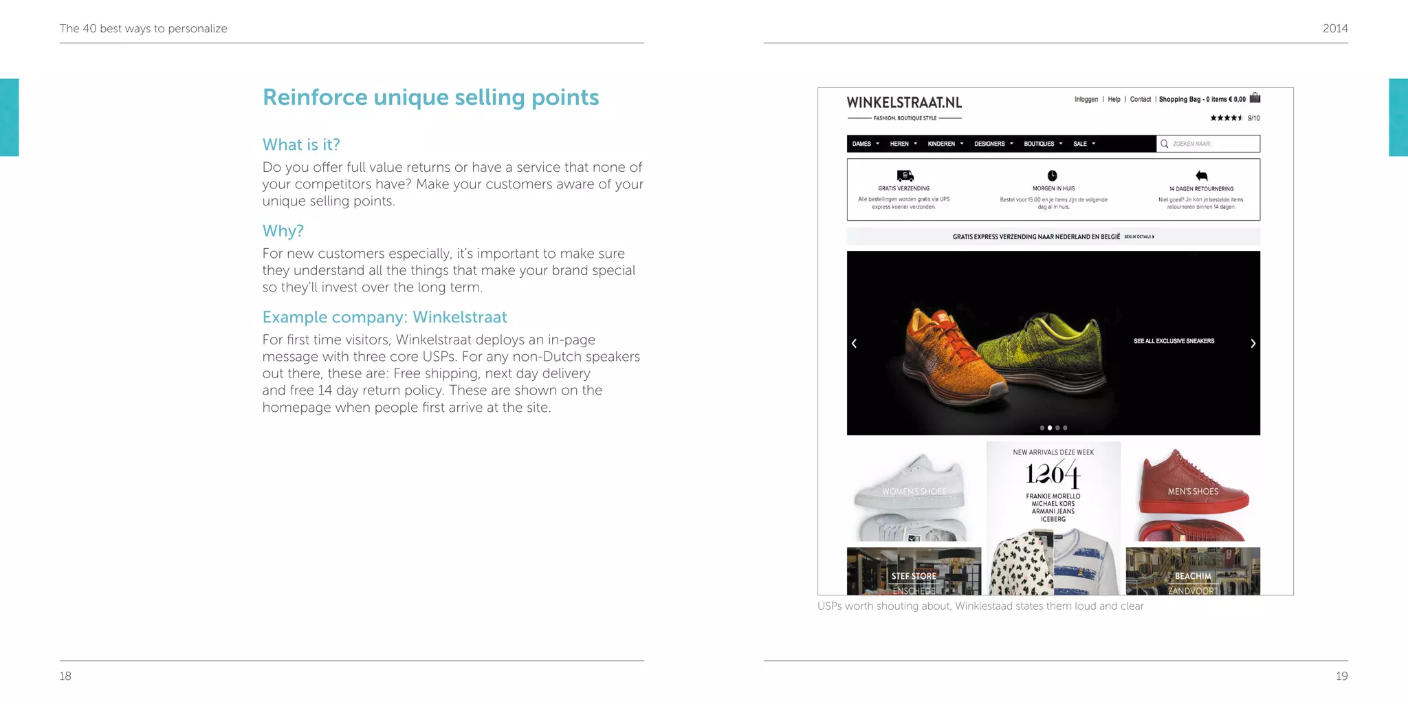 18 19
The 40 best ways to personalize 2014
Reinforce unique selling points
What is it?
Do you offer full value returns or have a service that none of
your competitors have? Make your customers aware of your
unique selling points.
Why?
For new customers especially, it’s important to make sure
they understand all the things that make your brand special
so they’ll invest over the long term.
Example company: Winkelstraat
For first time visitors, Winkelstraat deploys an in-page
message with three core USPs. For any non-Dutch speakers
out there, these are: Free shipping, next day delivery
and free 14 day return policy. These are shown on the
homepage when people first arrive at the site.
USPs worth shouting about, Winklestaad states them loud and clear
 