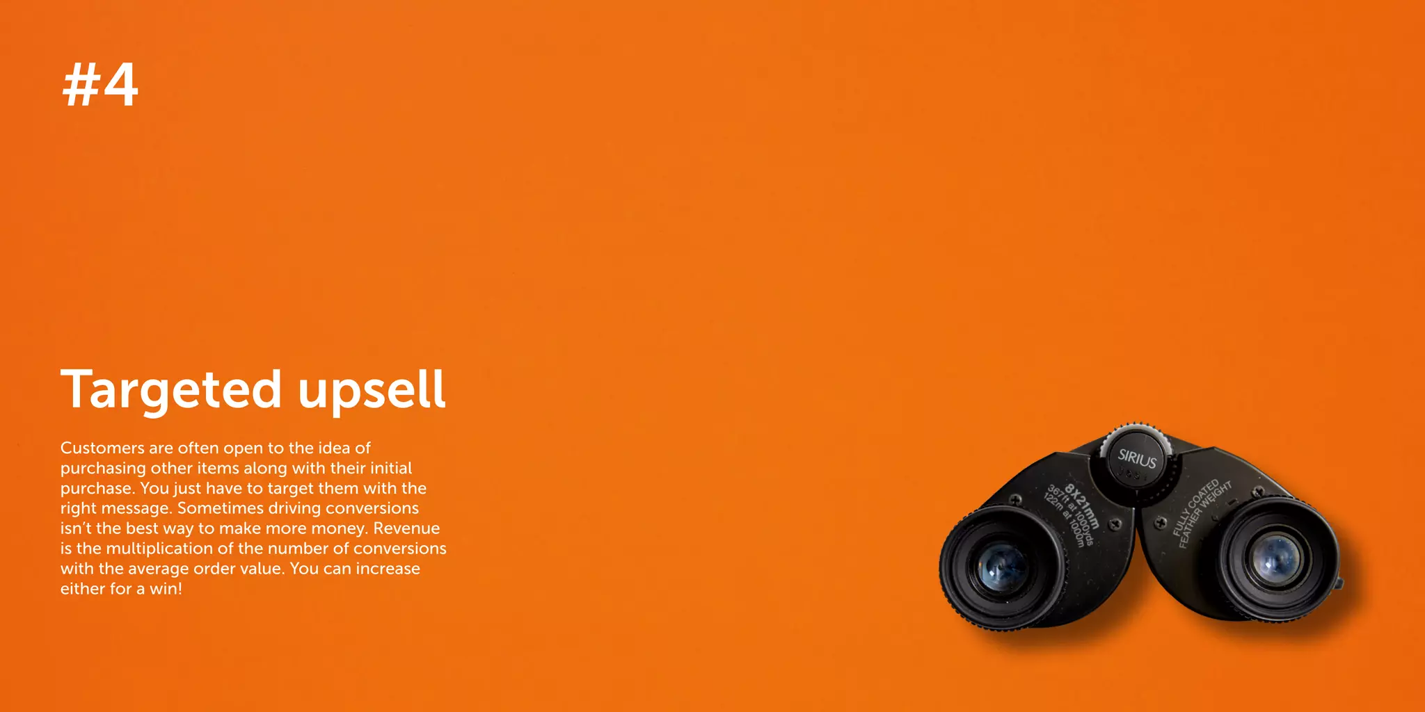 30 31
The 40 best ways to personalize 2014
#4
Targeted upsell
Customers are often open to the idea of
purchasing other items along with their initial
purchase. You just have to target them with the
right message. Sometimes driving conversions
isn’t the best way to make more money. Revenue
is the multiplication of the number of conversions
with the average order value. You can increase
either for a win!
 