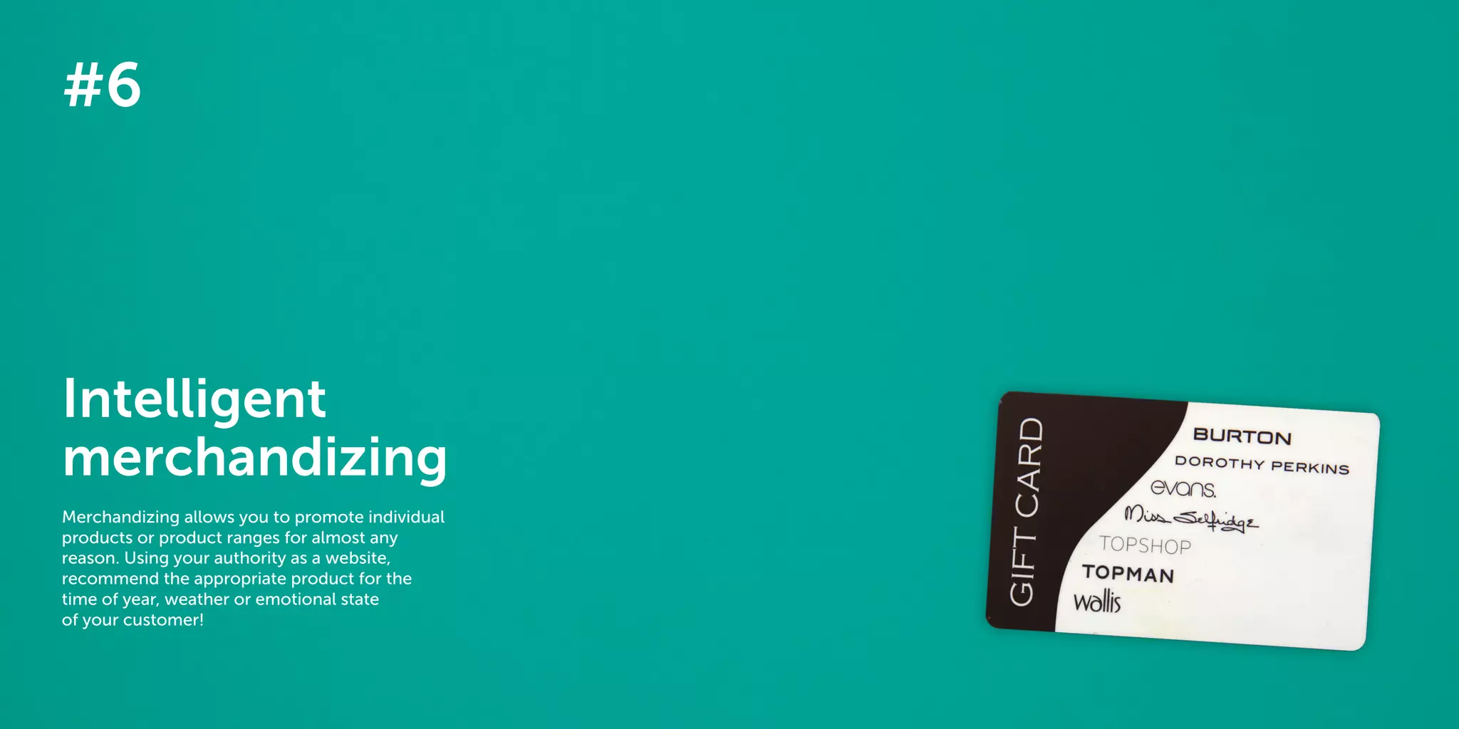 48 49
The 40 best ways to personalize 2014
#6
Intelligent
merchandizing
Merchandizing allows you to promote individual
products or product ranges for almost any
reason. Using your authority as a website,
recommend the appropriate product for the
time of year, weather or emotional state
of your customer!
 