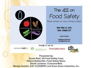.



                        Presented by:
              Susan Reef, US Food Safety Corp;
             Helena Bottemiller, Food Safety News;
                Derek Lactaoen, ConsumerBell;
Mareya Ibrahim, EAT CLEANER® and Grow Green Industries, Inc.
 