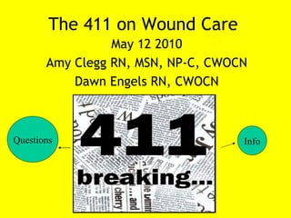 The 411 on Wound Care
                 May 12 2010
       Amy Clegg RN, MSN, NP-C, CWOCN
           Dawn Engels RN, CWOCN



Questions                           Info
 