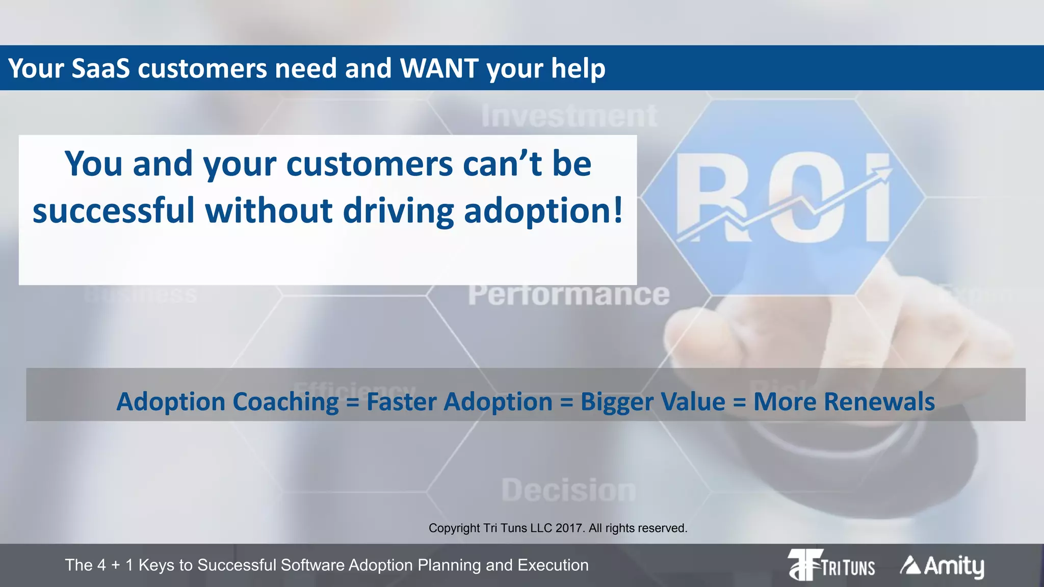 The 4 + 1 Keys to Successful Software Adoption Planning and Execution
Your SaaS customers need and WANT your help
You and your customers can’t be
successful without driving adoption!
Adoption Coaching = Faster Adoption = Bigger Value = More Renewals
Copyright Tri Tuns LLC 2017. All rights reserved.
 