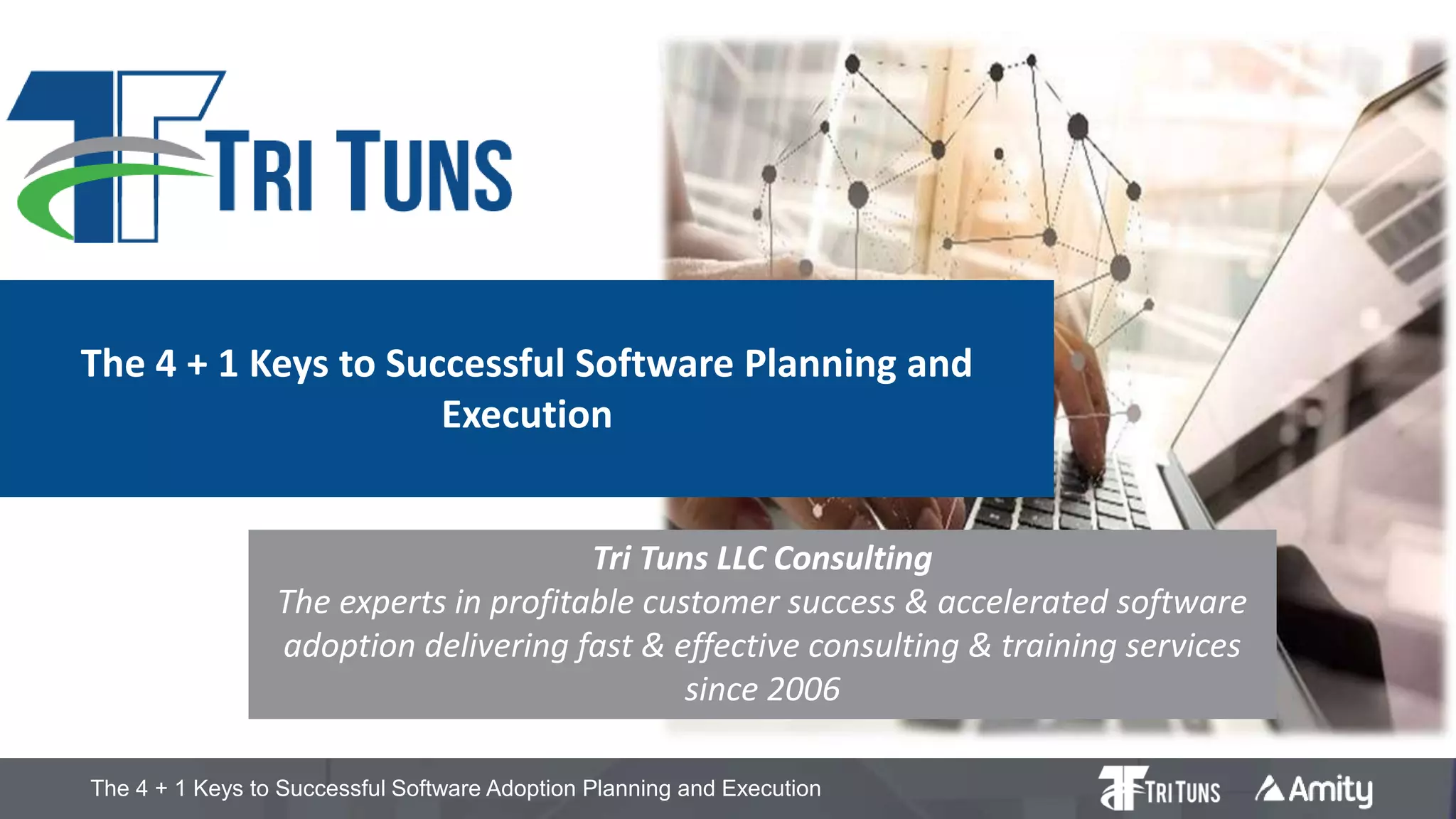 The 4 + 1 Keys to Successful Software Adoption Planning and Execution
The 4 + 1 Keys to Successful Software Planning and
Execution
Tri Tuns LLC Consulting
The experts in profitable customer success & accelerated software
adoption delivering fast & effective consulting & training services
since 2006
 