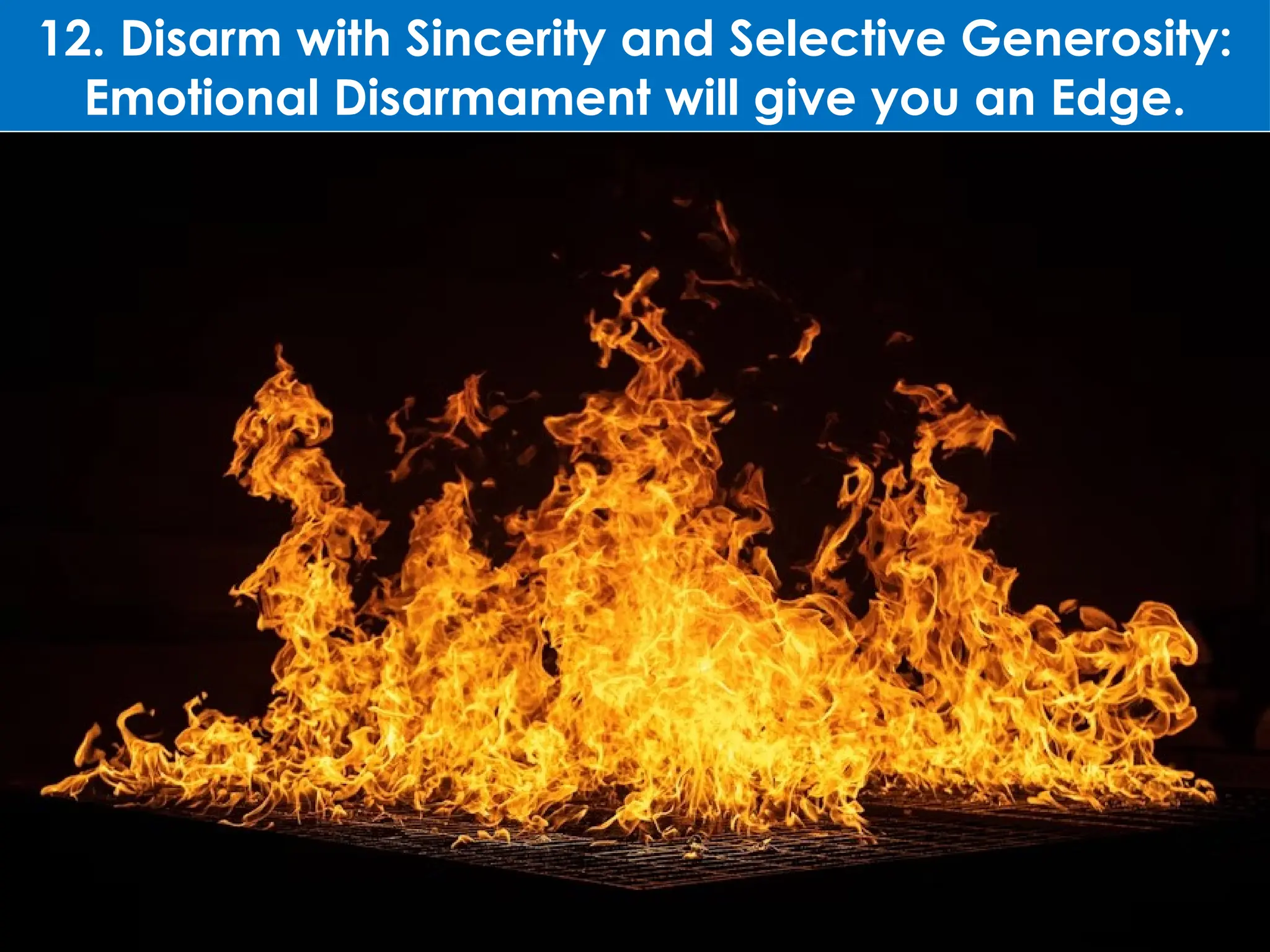12. Disarm with Sincerity and Selective Generosity:
Emotional Disarmament will give you an Edge.
 
