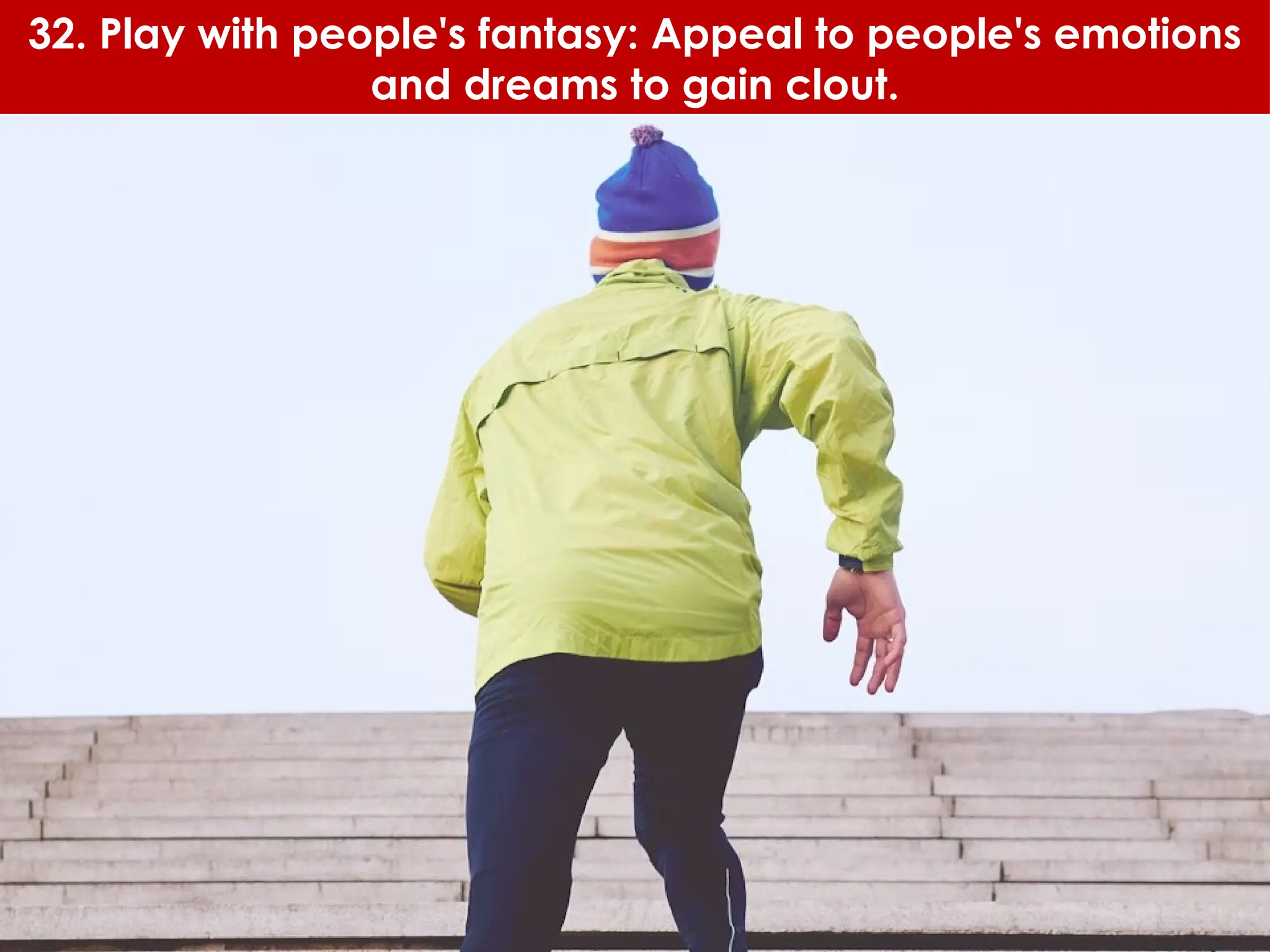 32. Play with people's fantasy: Appeal to people's emotions
and dreams to gain clout.
 
