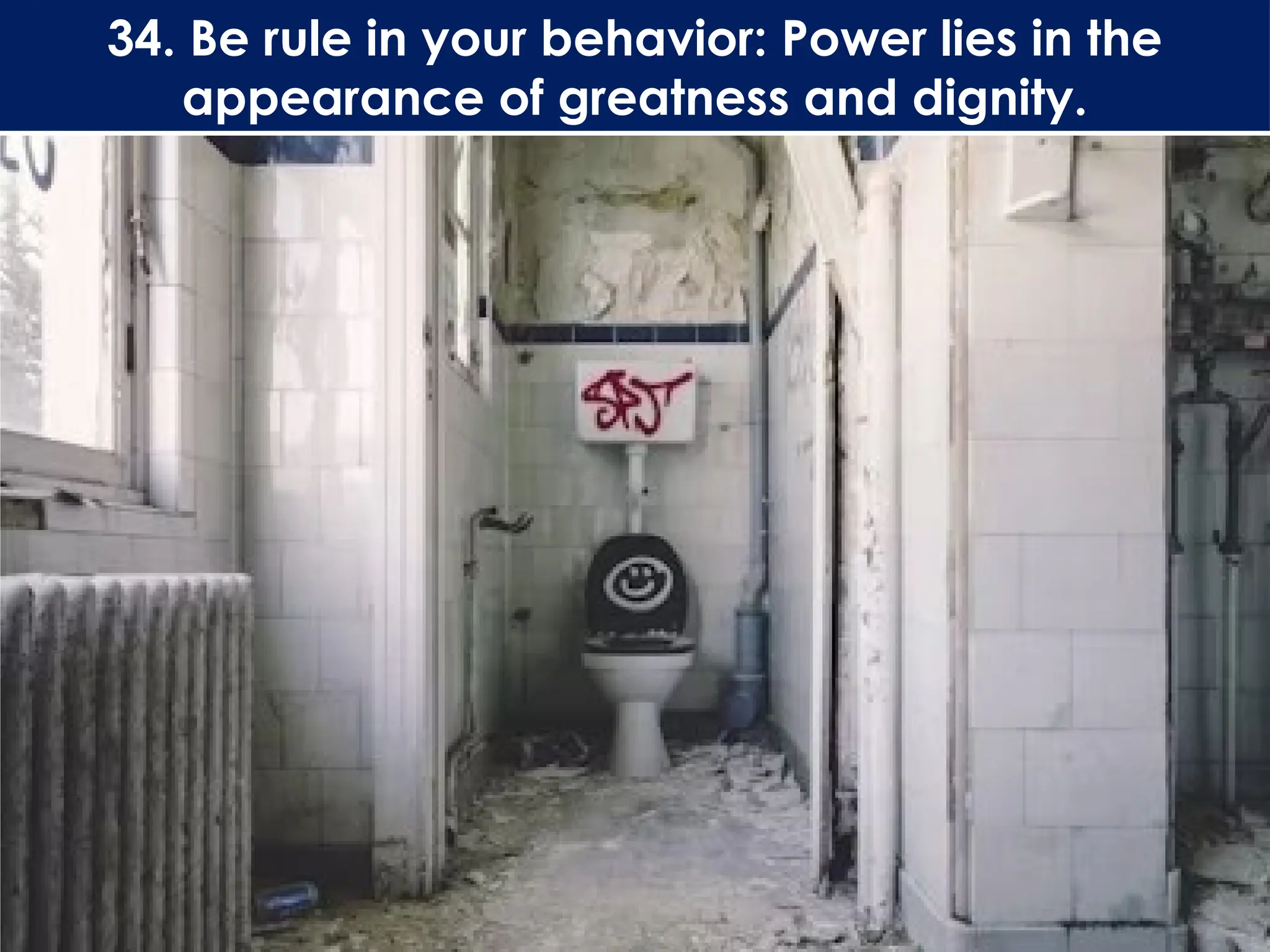 34. Be rule in your behavior: Power lies in the
appearance of greatness and dignity.
 