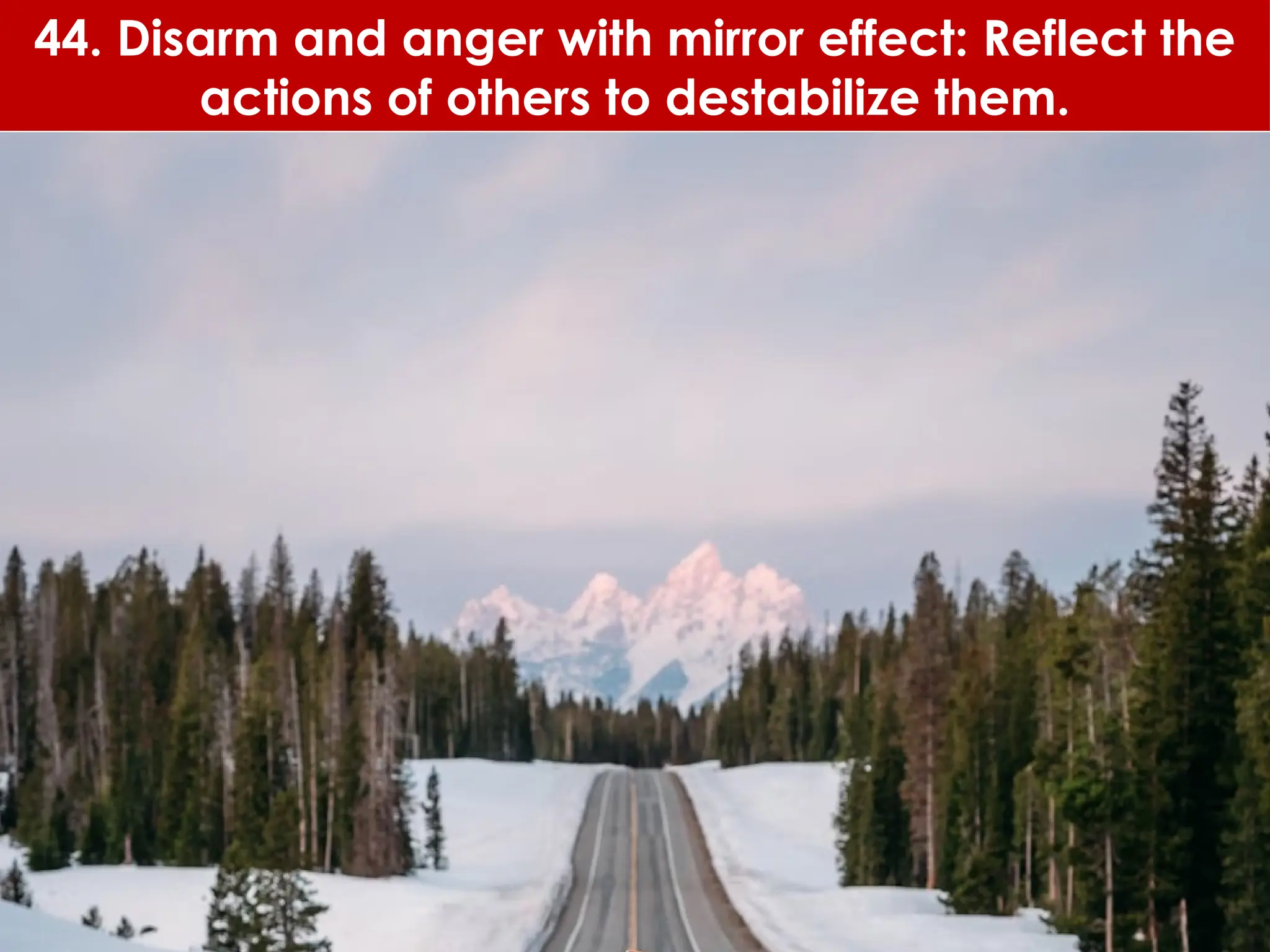 44. Disarm and anger with mirror effect: Reflect the
actions of others to destabilize them.
 