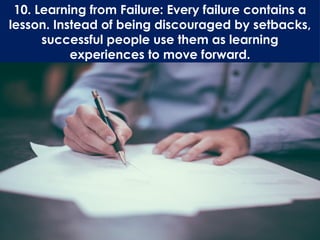 10. Learning from Failure: Every failure contains a
lesson. Instead of being discouraged by setbacks,
successful people use them as learning
experiences to move forward.
 