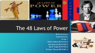 The 48 Laws of Power
Book Summary
Submitted By:
Group 1
Nikhil Madan(PGP30323)
Mit Kotecha(PGP30207)
Ruchi Singh(PGP30220)
Divleen Talwar(PGP30017)
 