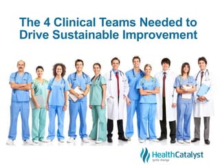 The 4 Clinical Teams Needed to
Drive Sustainable Improvement
 