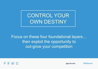 @paulrouke #CROworld
CONTROL YOUR
OWN DESTINY
Focus on these four foundational layers…
then exploit the opportunity to
out-grow your competition
 