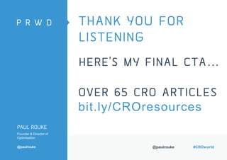 @paulrouke #CROworld
THANK YOU FOR
LISTENING
PAUL ROUKE
Founder & Director of
Optimisation
@paulrouke
HERE’S MY FINAL CTA…
OVER 65 CRO ARTICLES
bit.ly/CROresources
 