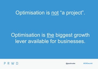 @paulrouke #CROworld
Optimisation is not “a project”.
Optimisation is the biggest growth
lever available for businesses.
 