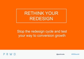 @paulrouke #CROworld
RETHINK YOUR
REDESIGN
Stop the redesign cycle and test
your way to conversion growth
 