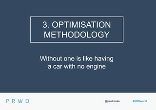 @paulrouke #CROworld
3. OPTIMISATION
METHODOLOGY
Without one is like having
a car with no engine
 