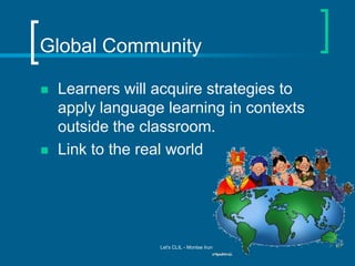 Global Community




Learners will acquire strategies to
apply language learning in contexts
outside the classroom.
Link to the real world

Let's CLIL - Montse Irun

 