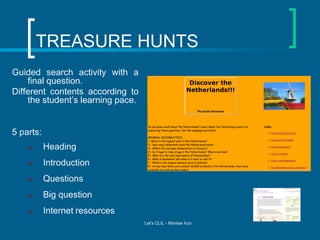TREASURE HUNTS
Guided search activity with a
final question.
Different contents according to
the student’s learning pace.

5 parts:


Heading



Introduction



Questions



Big question



Internet resources
Let's CLIL - Montse Irun

 