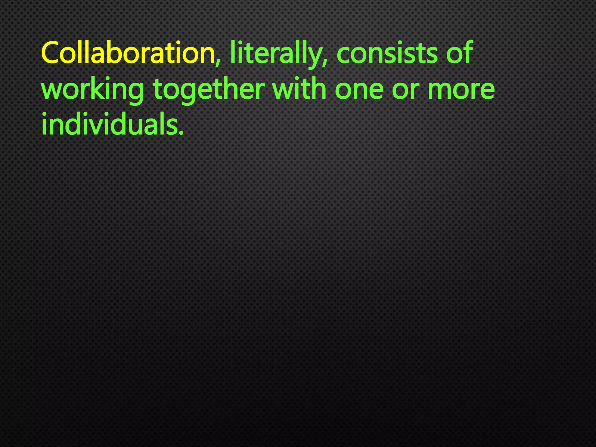 Collaboration, literally, consists of
working together with one or more
individuals.
 