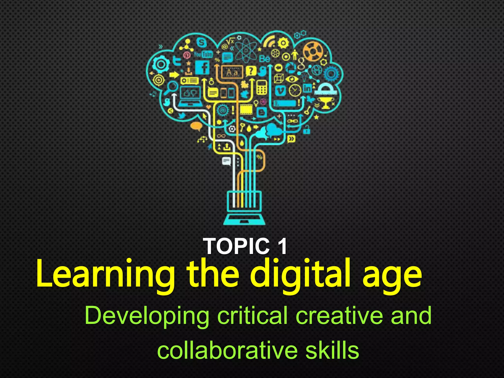 TOPIC 1
Learning the digital age
Developing critical creative and
collaborative skills
 
