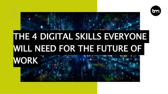THE 4 DIGITAL SKILLS EVERYONE
WILL NEED FOR THE FUTURE OF
WORK
 