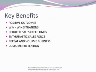 Key BenefitsPOSITIVE OUTCOMESWIN - WIN SITUATIONSREDUCED SALES CYCLE TIMESENTHUSIASTIC SALES FORCEREPEAT AND VOLUME BUSINESSCUSTOMER RETENTION Provided for non commercial use and education,not for reproduction,distribution or commercial use