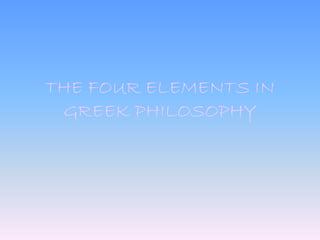THE FOUR ELEMENTS IN
GREEK PHILOSOPHY
 