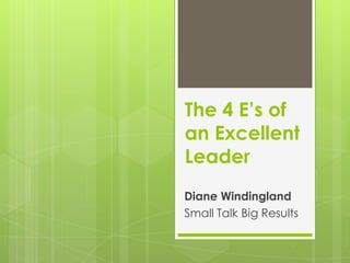 The 4 E’s of
an Excellent
Leader
Diane Windingland
Small Talk Big Results
 