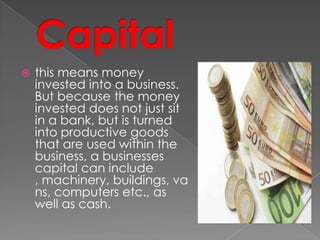  this means money
invested into a business.
But because the money
invested does not just sit
in a bank, but is turned
into productive goods
that are used within the
business, a businesses
capital can include
, machinery, buildings, va
ns, computers etc., as
well as cash.
 