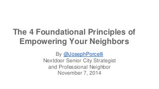 The 4 Foundational Principles of 
Empowering Your Neighbors 
By @JosephPorcelli 
Nextdoor Senior City Strategist 
and Professional Neighbor 
November 7, 2014 
 