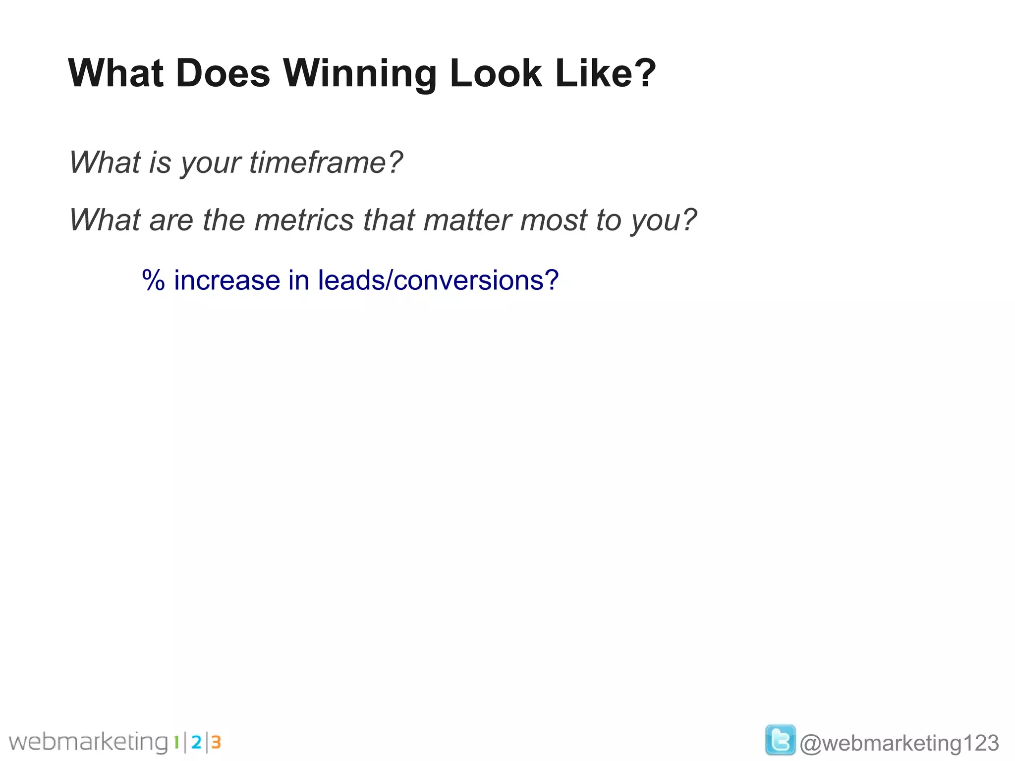 What Does Winning Look Like?

What is your timeframe?
What are the metrics that matter most to you?
     % increase in leads/conversions?




                                                @webmarketing123
 
