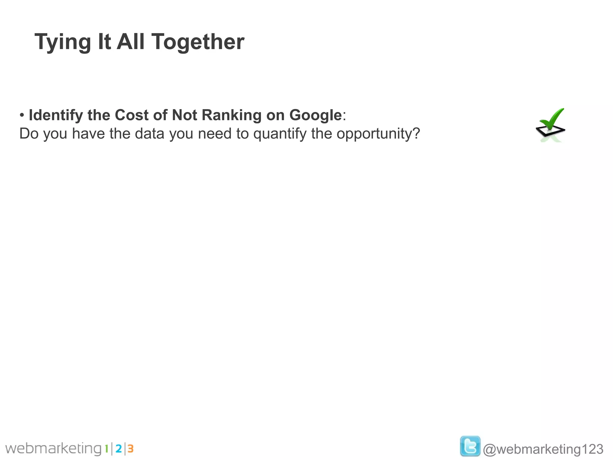 Tying It All Together


• Identify the Cost of Not Ranking on Google:
Do you have the data you need to quantify the opportunity?




                                                             @webmarketing123
 
