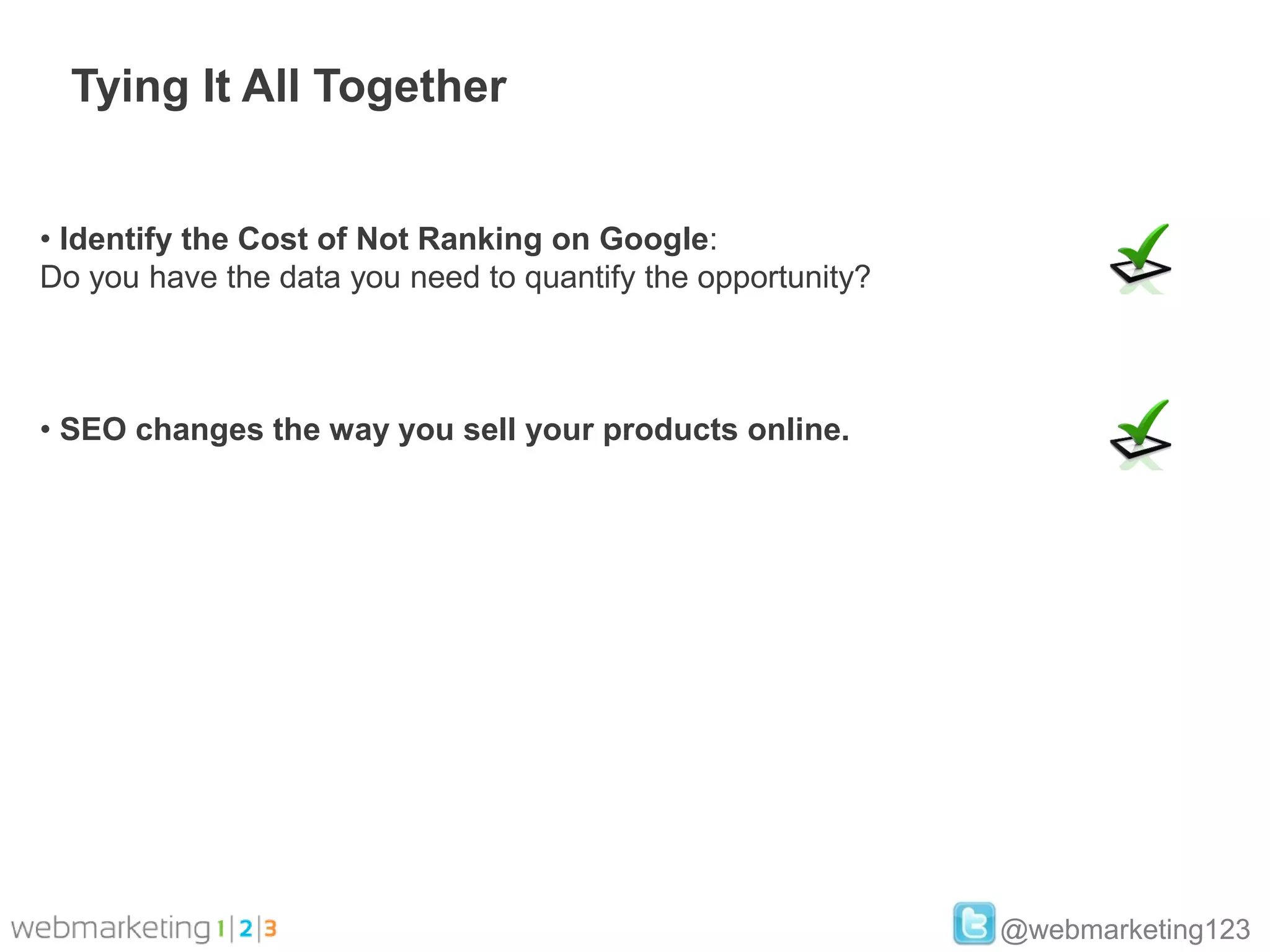 Tying It All Together


• Identify the Cost of Not Ranking on Google:
Do you have the data you need to quantify the opportunity?



• SEO changes the way you sell your products online.




                                                             @webmarketing123
 