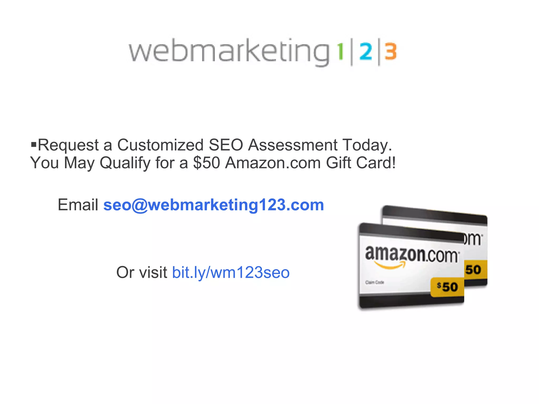 Request a Customized SEO Assessment Today.
You May Qualify for a $50 Amazon.com Gift Card!

   Email seo@webmarketing123.com



           Or visit bit.ly/wm123seo
 
