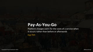 Pay-As-You-Go
Platform charges users for the costs of a service when
it occurs rather than before or afterwards
e.g. Fon
@MarcoTorreg
Copyright © Euro Freelancers 2022
 