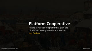 Platform Cooperative
Financial value of the platform is own and
distributed among its users and workers
e.g. Fairbnb
@MarcoTorreg
Copyright © Euro Freelancers 2022
 