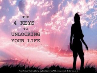 THE
4 KEYS
TO
UNLOCKING
YOUR LIFE
Your Natural State of Being by Scott Zarcinas M.D. www.ynsob.doctorzed.com
 