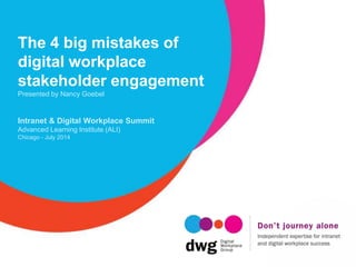 The 4 big mistakes of
digital workplace
stakeholder engagement
Presented by Nancy Goebel
Intranet & Digital Workplace Summit
Advanced Learning Institute (ALI)
Chicago - July 2014
 